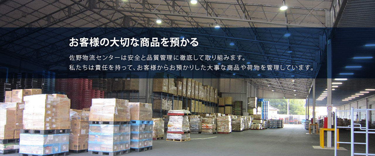 お客様の大切な商品を預かる：佐野物流センターは安全と品質管理に徹底して取り組みます。私たちは責任を持って、お客様からお預かりした大事な商品や荷物を管理しています。