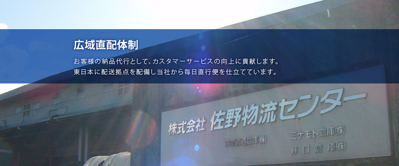 広域直配体制：お客様の納品代行として、カスタマーサービスの向上に貢献します。東日本に配送拠点を配備し当社から毎日直行便を仕立てています。